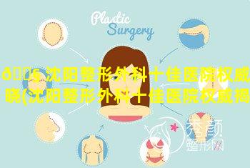 🐧 沈阳整形外科十佳医院权威揭晓(沈阳整形外科十佳医院权威揭晓医生)